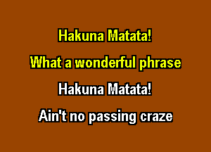 Hakuna Matata!
What a wonderful phrase
Hakuna Matata!

Ain't no passing craze
