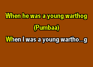When he was a young warthog
(Pumbaa)

When I was a young wartho...g