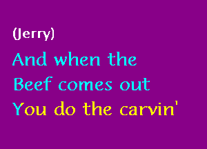 Uerrv)
And when the

Beef comes out
You do the carvin'