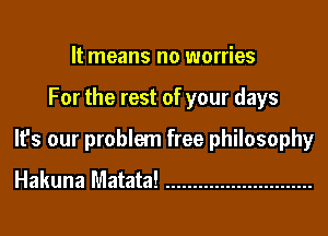 It means no worries
For the rest of your days
It's our problem free philosophy
Hakuna Matata! ...........................