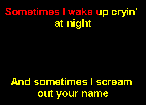 Sometimes I wake up cryin'
at night

And sometimes I scream
out your name