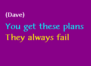 (Dave)

You get these plans

They always fail