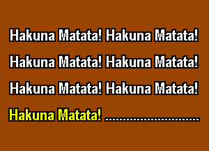 Hakuna Matata! Hakuna Matata!
Hakuna Matata! Hakuna Matata!
Hakuna Matata! Hakuna Matata!
Hakuna Matata! ...........................