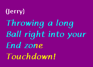 (Jerry)
Throwing a long

80!! right into your
End zone
Touchdown!