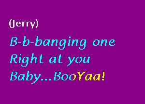 Uerrv)

B-b-banging one

Right at you
Baby... BooYaa!