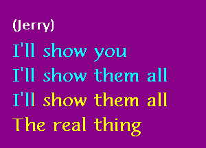 (Jerry)
I'll show you

I'll show them all
I'll show them all
The real thing