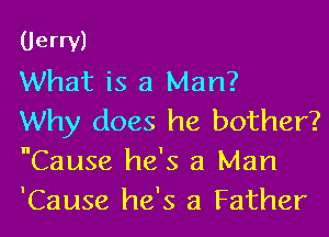 (Jerry)

What is a Man?

Why does he bother?
Cause he's a Man
'Cause he's a Father