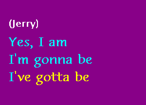 Uerrv)
Yes, I am

I'm gonna be
I've gotta be