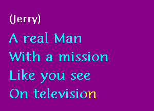 (Jerry)
A real Man

With a mission
Like you see
On television