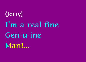 Uerrv)
I'm a real fine

Gen-u-ine
Manl...