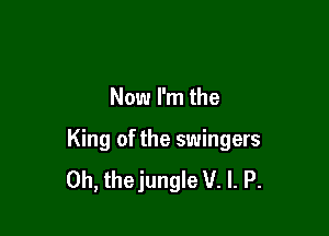 Now I'm the

King of the swingers
0h, thejungle V. l. P.