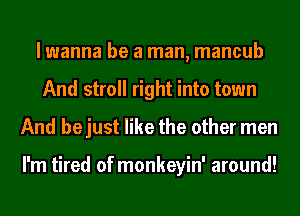 I wanna be a man, mancub
And stroll right into town
And be just like the other men

I'm tired of monkeyin' around!
