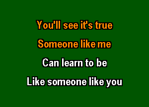 You'll see ifs true
Someone like me

Can learn to be

Like someone like you