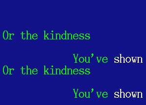 Or the kindness

You Ve shown
Or the kindness

You Ve shown