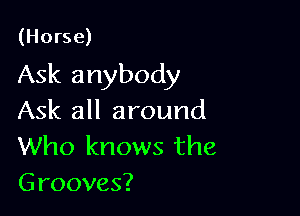 (Horse)

Ask anybody

Ask all around
Who knows the
Grooves?