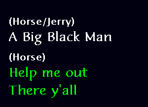 (HorselJerry)
A Big Black Man

(Horse)
Help me out

There y'all