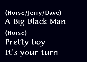 (HorselJerrleave)
A Big Black Man

(Horse)

Pretty boy
It's your turn