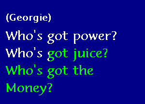 (Georgie)
Who's got power?

Who's got juice?
Who's got the
Money?