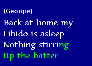 (Georgie)
Back at home my

Libido is asleep
Nothing stirring
Up the batter