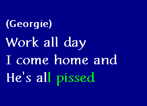 (Georgie)
Work all day

I come home and
He's all pissed