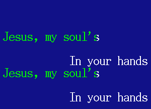 Jesus, my soul s

In your hands
Jesus, my soul's

In your hands