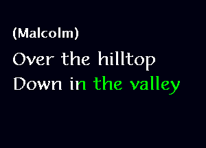 (Malcolm)
Over the hilltop

Down in the valley