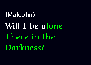 (Malcolm)
Will I be alone

There in the
Darkness?