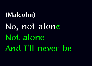 (Malcolm)

No, not alone

Not alone
And I'll never be