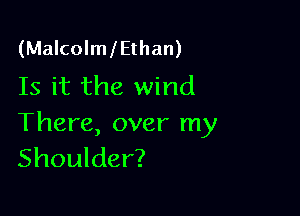 (MalcolmlEthan)
Is it the wind

There, over my
Shoulder?
