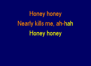 Honey honey
Nearly kills me, ah-hah

Honey honey