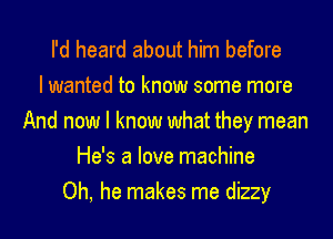 I'd heard about him before
I wanted to know some more
And now I know what they mean
He's a love machine
Oh, he makes me dizzy