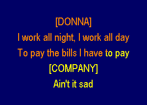 IDONNAI
lwork all night, lwork all day

To pay the bills I have to pay

ICOMPANYI
Ain't it sad