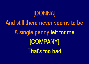 IDONNAI
And still there never seems to be

A single penny left for me
ICOMPANYI
That's too bad
