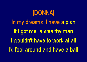IDONNAI
In my dreams I have a plan

Ifl got me a wealthy man
I wouldn't have to work at all
I'd fool around and have a ball