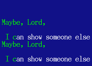 Maybe, Lord,

I can show someone else
Maybe, Lord,

I can show someone else