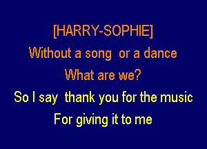 lHARRY-SOPHIEI

Without a song or a dance
What are we?

So I say thank you for the music

For giving it to me