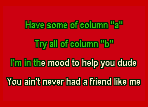 Have some of column

Try all of column b

I'm in the mood to help you dude

You ain't never had a friend like me