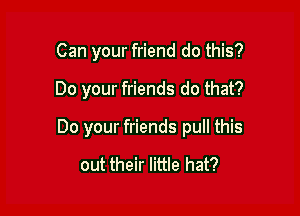 Can your friend do this?

Do your friends do that?

Do your friends pull this

out their little hat?