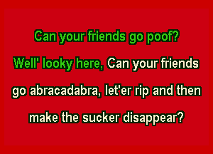 Can your friends go poof?
Well' Iooky here, Can your friends
go abracadabra, Iet'er rip and then

make the sucker disappear?