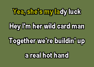 Yea, she's my lady luck

Hey I'm her wild card man

Together we're buildin' up

a real hot hand