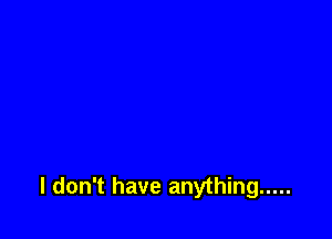 I don't have anything .....