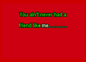 You ain't never had a

friend like me .............