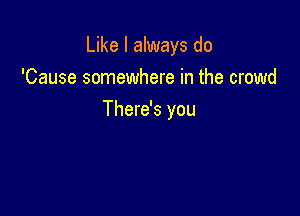 Like I always do

'Cause somewhere in the crowd
There's you