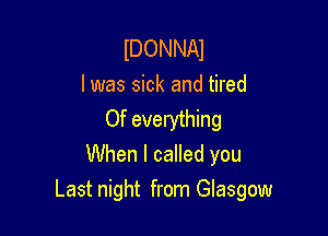 IDONNAI
l was sick and tired

Of everything
When I called you
Last night from Glasgow