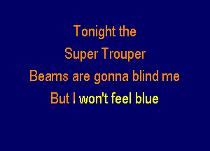 Tonight the
Super Trouper

Beams are gonna blind me
But I won't feel blue