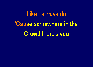 Like I always do
'Cause somewhere in the

Crowd there's you