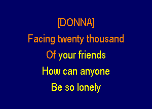 IDONNAI
Facing twenty thousand
Of your friends
How can anyone

Be so lonely