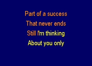 Pan of a success
That never ends

Still I'm thinking
About you only