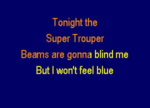 Tonight the
Super Trouper

Beams are gonna blind me
But I won't feel blue