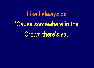 Like I always do
'Cause somewhere in the

Crowd there's you